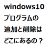 windows10 プログラムの追加と削除はどこにあるの？